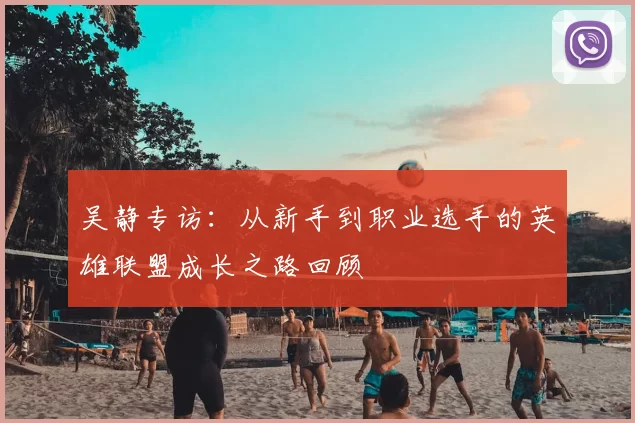 吴静专访：从新手到职业选手的英雄联盟成长之路回顾