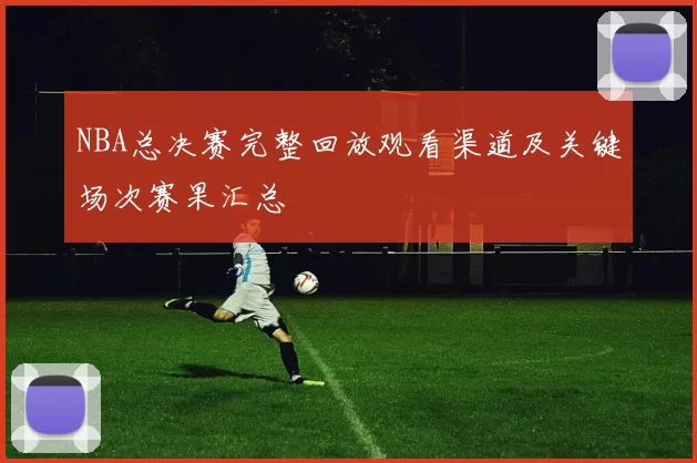 NBA总决赛完整回放观看渠道及关键场次赛果汇总
