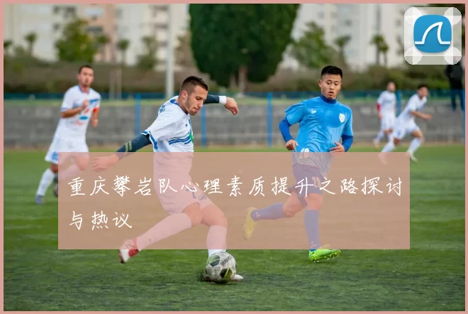 重庆攀岩队心理素质提升之路探讨与热议