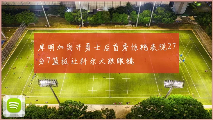 库明加离开勇士后首秀惊艳表现27分7篮板让科尔大跌眼镜