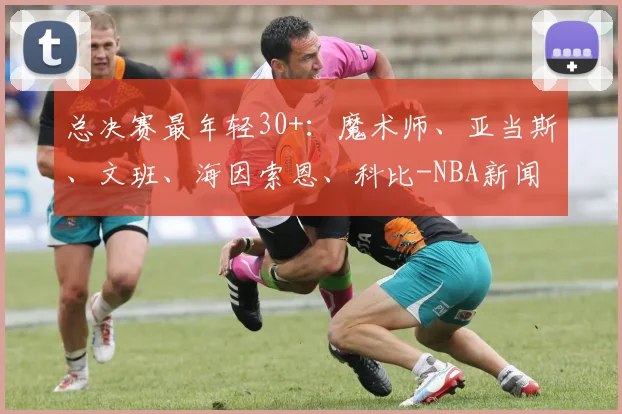 总决赛最年轻30+:魔术师、亚当斯、文班、海因索恩、科比-NBA新闻