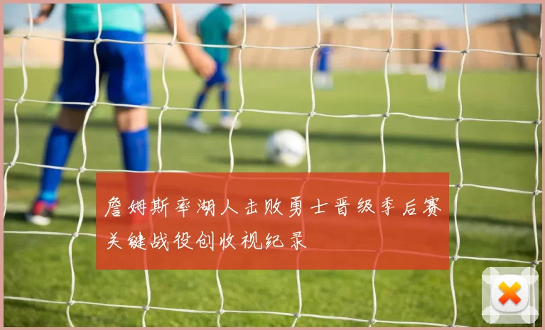 詹姆斯率湖人击败勇士晋级季后赛关键战役创收视纪录