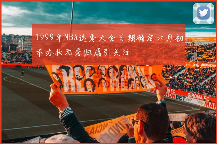 1999年NBA选秀大会日期确定六月初举办状元秀归属引关注