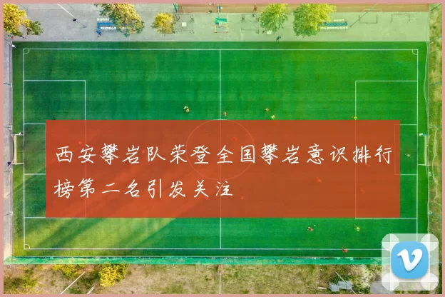 西安攀岩队荣登全国攀岩意识排行榜第二名引发关注