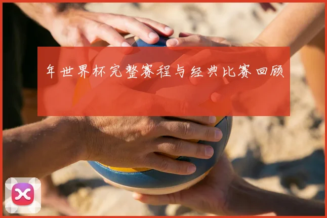 年世界杯完整赛程与经典比赛回顾