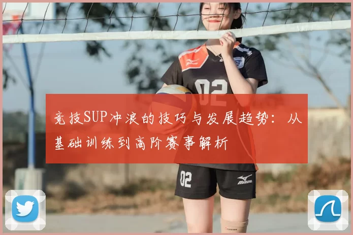 竞技SUP冲浪的技巧与发展趋势：从基础训练到高阶赛事解析