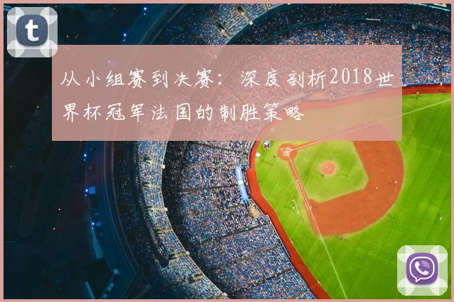 从小组赛到决赛:深度剖析2018世界杯冠军法国的制胜策略