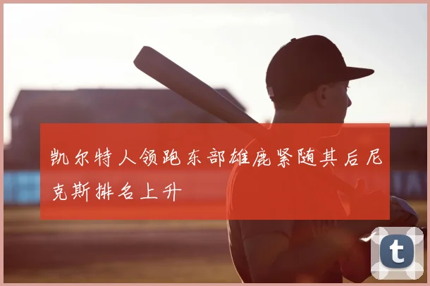 凯尔特人领跑东部雄鹿紧随其后尼克斯排名上升