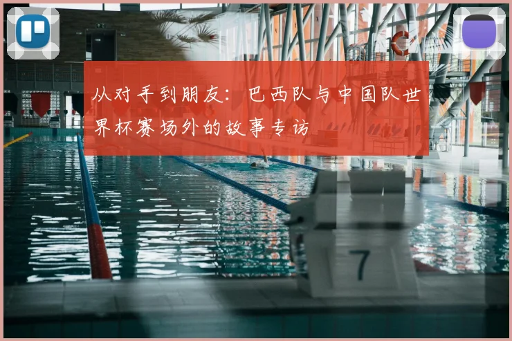 从对手到朋友:巴西队与中国队世界杯赛场外的故事专访