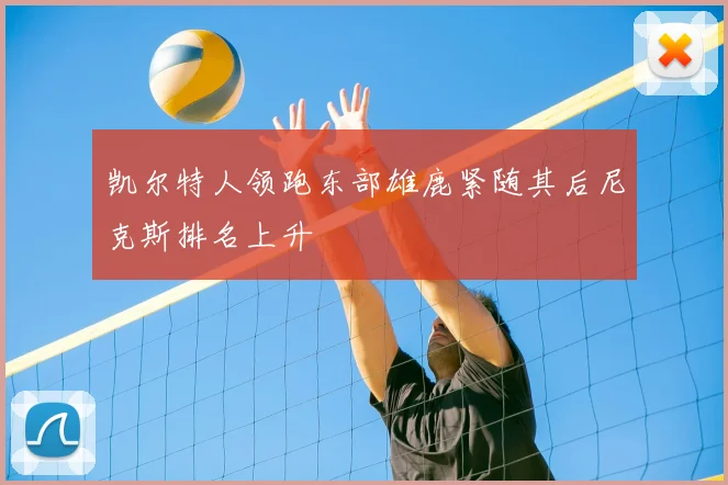 凯尔特人领跑东部雄鹿紧随其后尼克斯排名上升