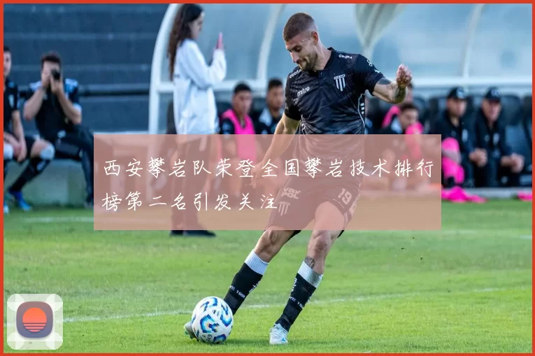 西安攀岩队荣登全国攀岩技术排行榜第二名引发关注