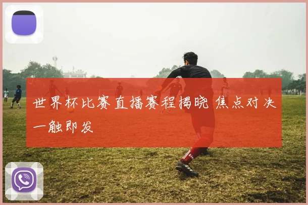 世界杯比赛直播赛程揭晓 焦点对决一触即发