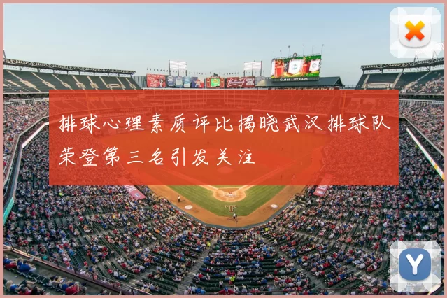 排球心理素质评比揭晓武汉排球队荣登第三名引发关注