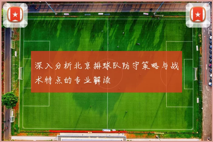 深入分析北京排球队防守策略与战术特点的专业解读