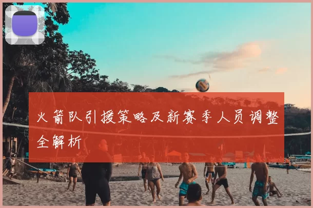 火箭队引援策略及新赛季人员调整全解析