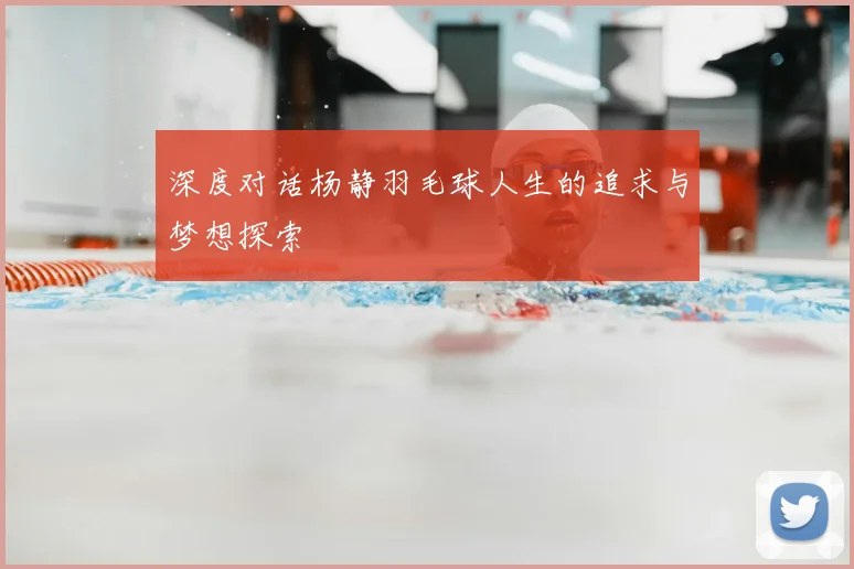 深度对话杨静羽毛球人生的追求与梦想探索
