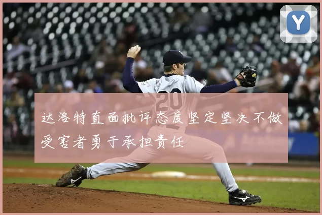 达洛特直面批评态度坚定坚决不做受害者勇于承担责任