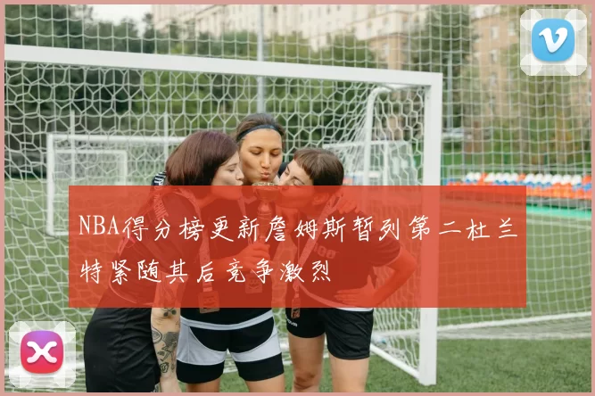 NBA得分榜更新詹姆斯暂列第二杜兰特紧随其后竞争激烈
