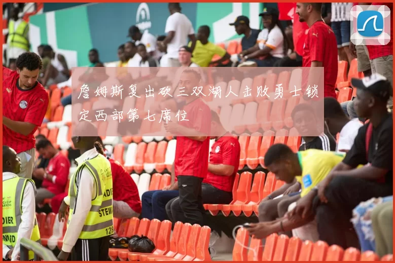 詹姆斯复出砍三双湖人击败勇士锁定西部第七席位