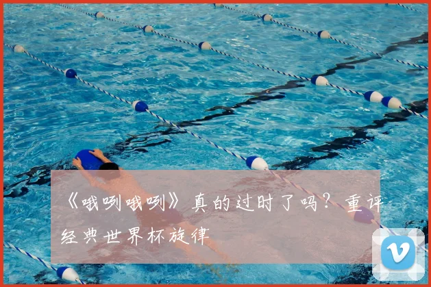 《哦咧哦咧》真的过时了吗？重评经典世界杯旋律