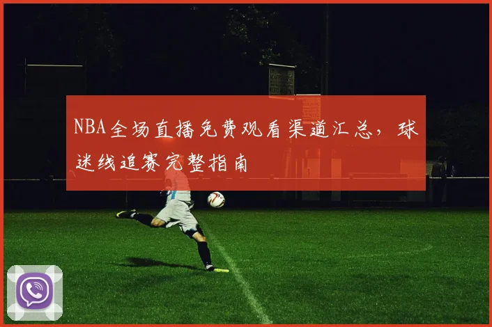 NBA全场直播免费观看渠道汇总，球迷线追赛完整指南