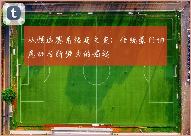 从预选赛看格局之变：传统豪门的危机与新势力的崛起