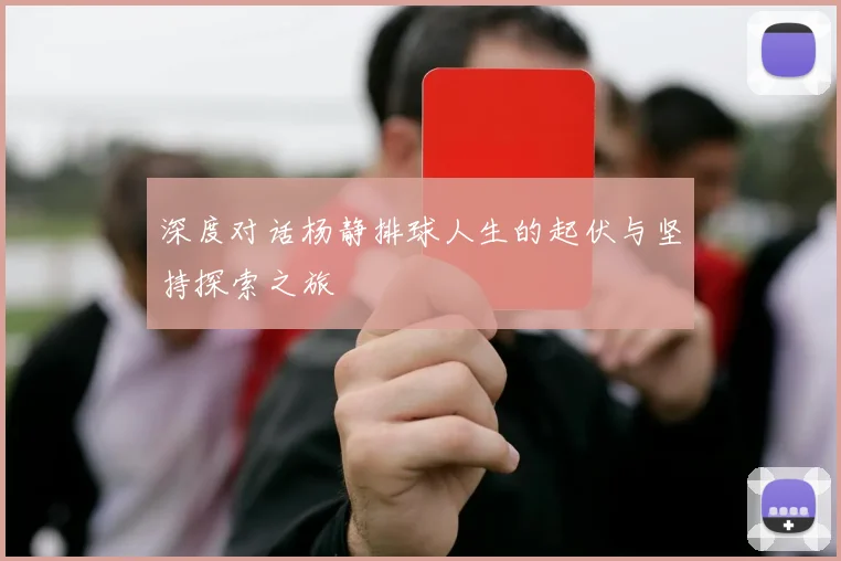 深度对话杨静排球人生的起伏与坚持探索之旅