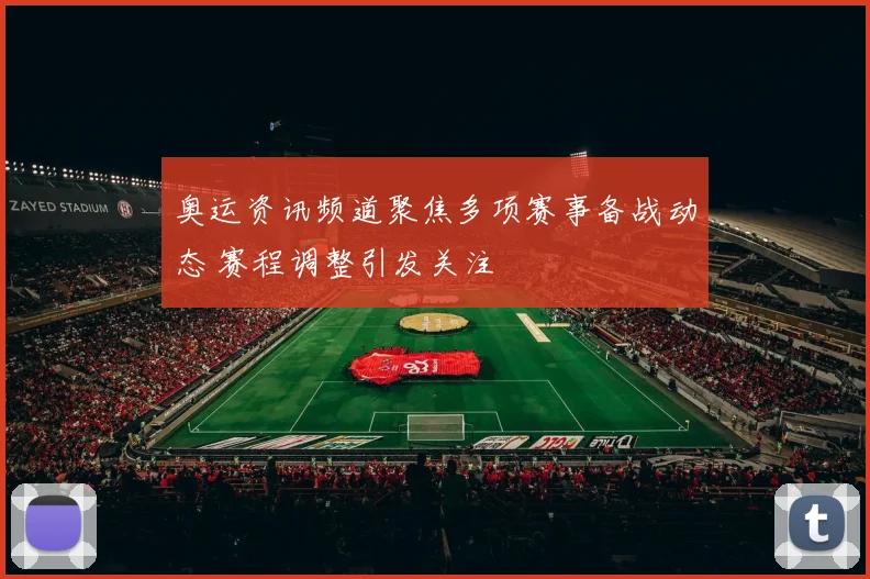 奥运资讯频道聚焦多项赛事备战动态 赛程调整引发关注