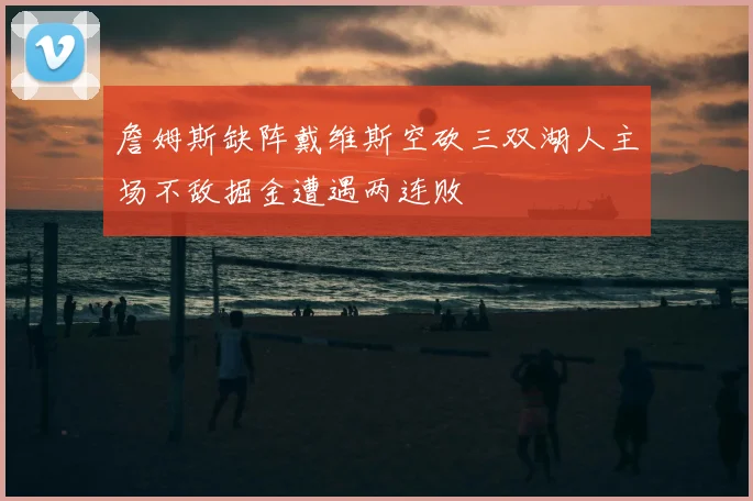 詹姆斯缺阵戴维斯空砍三双湖人主场不敌掘金遭遇两连败