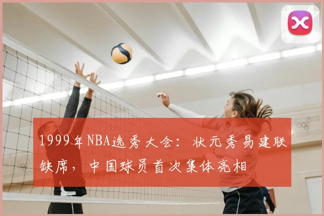 1999年NBA选秀大会：状元秀易建联缺席，中国球员首次集体亮相