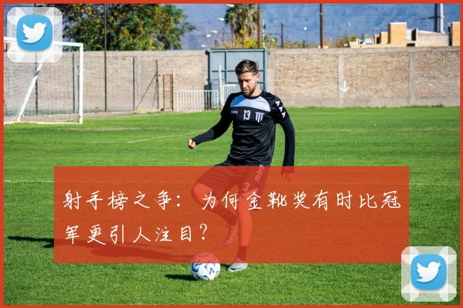 射手榜之争:为何金靴奖有时比冠军更引人注目?