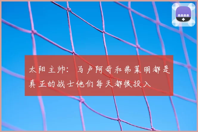 太阳主帅：马卢阿奇和弗莱明都是真正的战士他们每天都很投入