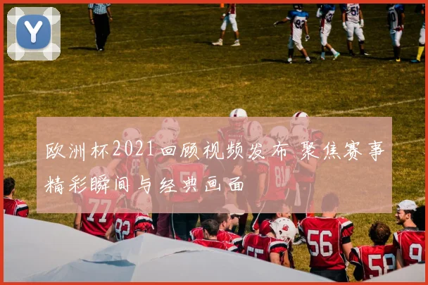欧洲杯2021回顾视频发布 聚焦赛事精彩瞬间与经典画面