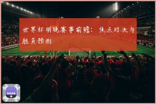 世界杯明晚赛事前瞻:焦点对决与胜负预测