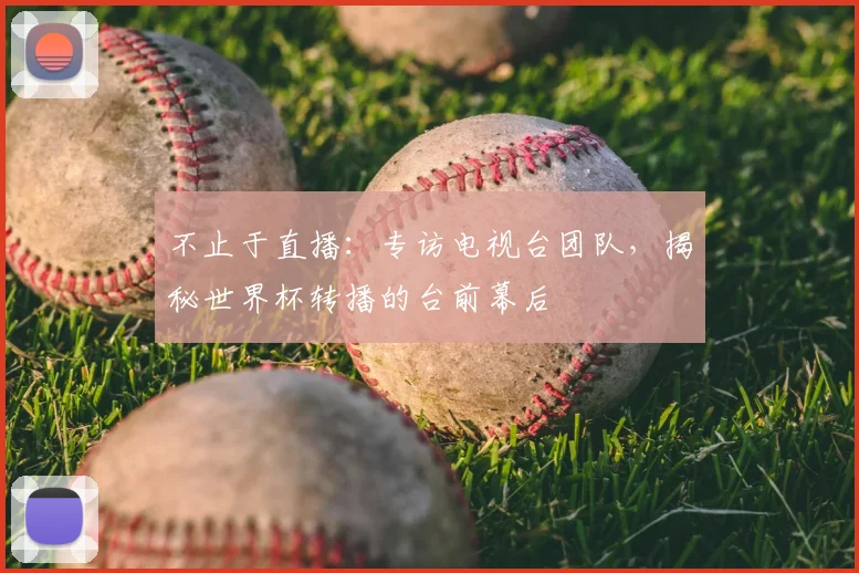 不止于直播:专访电视台团队,揭秘世界杯转播的台前幕后