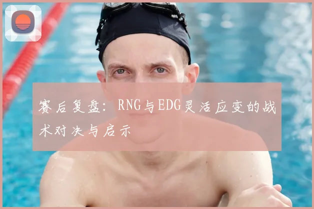赛后复盘:RNG与EDG灵活应变的战术对决与启示
