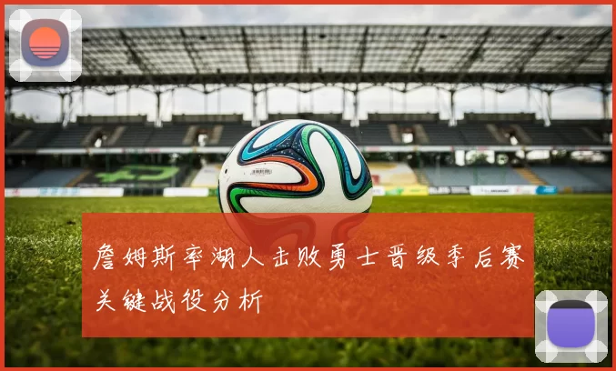 詹姆斯率湖人击败勇士晋级季后赛关键战役分析