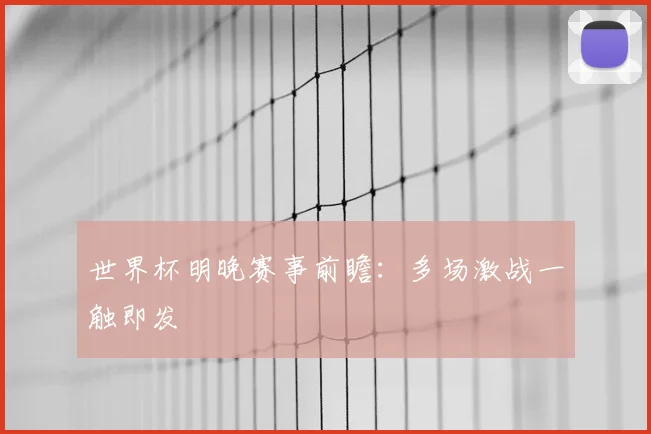 世界杯明晚赛事前瞻：多场激战一触即发