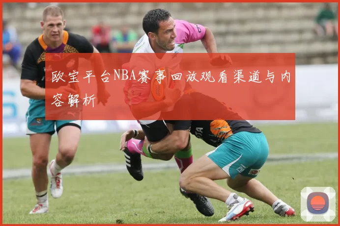 欧宝平台NBA赛事回放观看渠道与内容解析