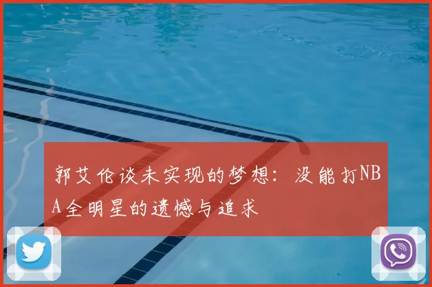 郭艾伦谈未实现的梦想：没能打NBA全明星的遗憾与追求