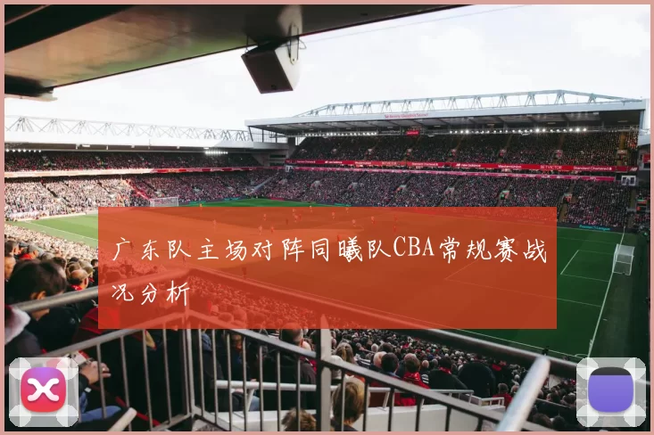 广东队主场对阵同曦队CBA常规赛战况分析