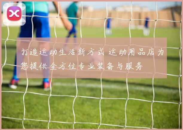 打造运动生活新方式 运动用品店为您提供全方位专业装备与服务