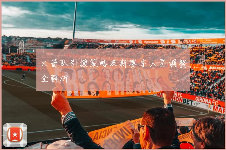 火箭队引援策略及新赛季人员调整全解析