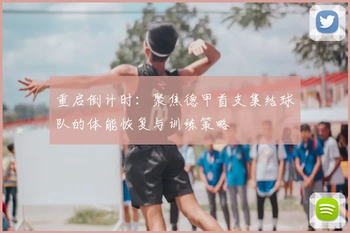 重启倒计时：聚焦德甲首支集结球队的体能恢复与训练策略