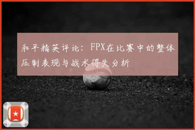 和平精英评论:FPX在比赛中的整体压制表现与战术得失分析