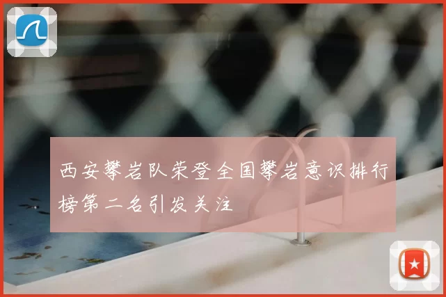西安攀岩队荣登全国攀岩意识排行榜第二名引发关注