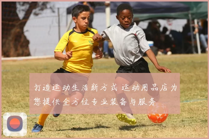打造运动生活新方式 运动用品店为您提供全方位专业装备与服务