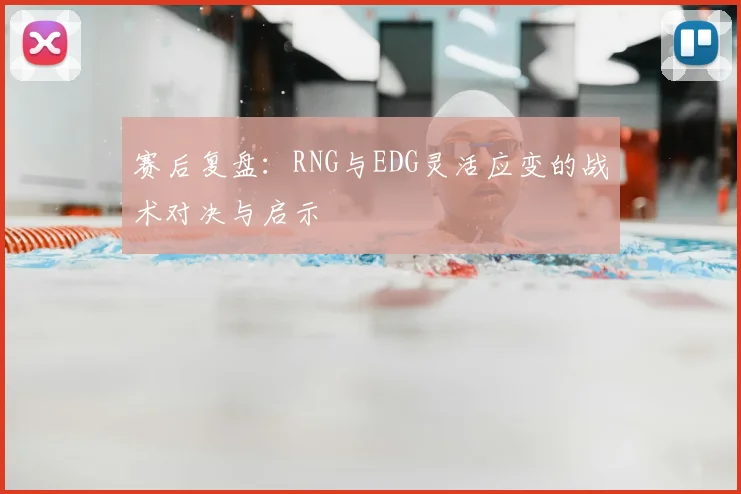 赛后复盘:RNG与EDG灵活应变的战术对决与启示