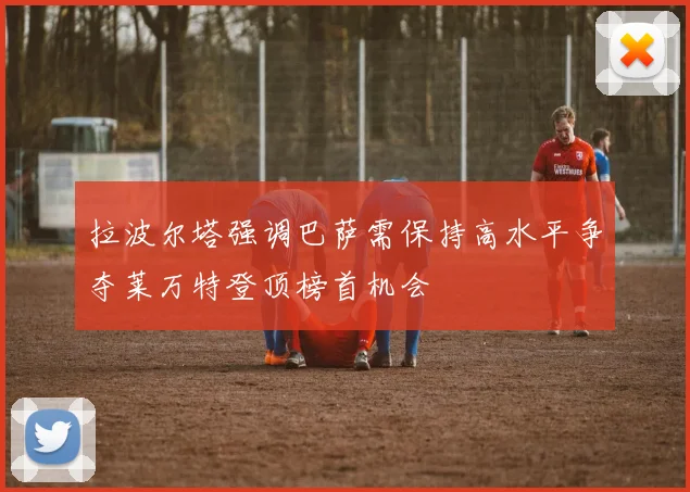拉波尔塔强调巴萨需保持高水平争夺莱万特登顶榜首机会