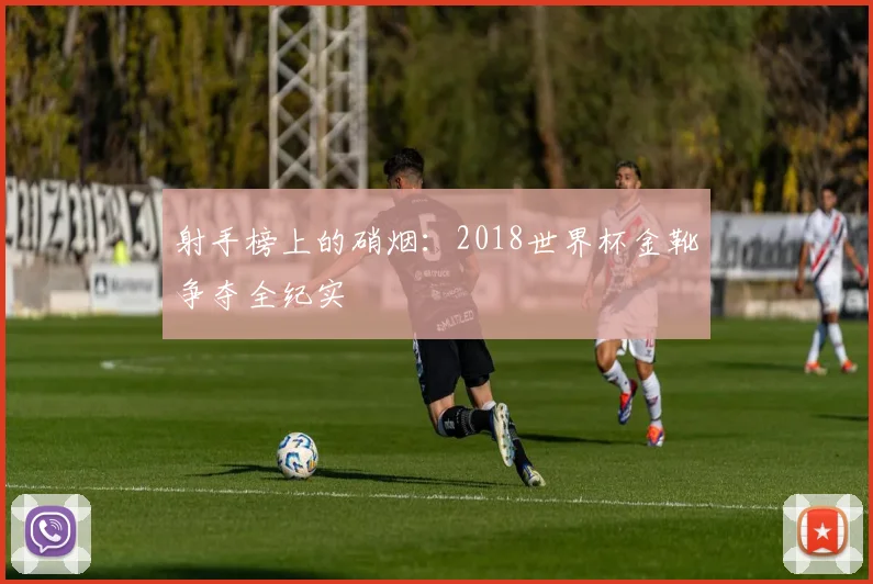 射手榜上的硝烟：2018世界杯金靴争夺全纪实